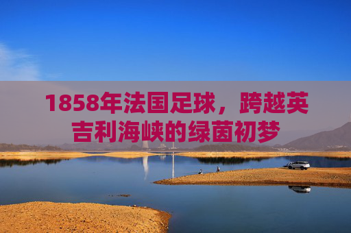 1858年法国足球，跨越英吉利海峡的绿茵初梦