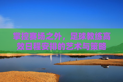 掌控赛场之外，足球教练高效日程安排的艺术与策略