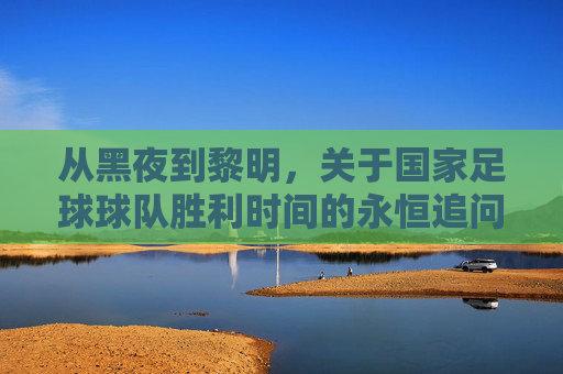 从黑夜到黎明，关于国家足球球队胜利时间的永恒追问