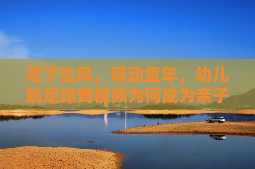 足下生风，萌动童年，幼儿跳足球舞视频为何成为亲子新宠？