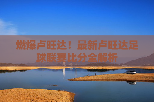 燃爆卢旺达！最新卢旺达足球联赛比分全解析