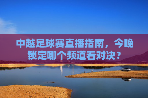 中越足球赛直播指南，今晚锁定哪个频道看对决？