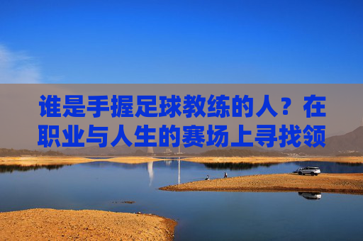 谁是手握足球教练的人？在职业与人生的赛场上寻找领路人