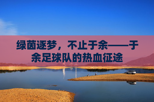 绿茵逐梦，不止于余——于余足球队的热血征途