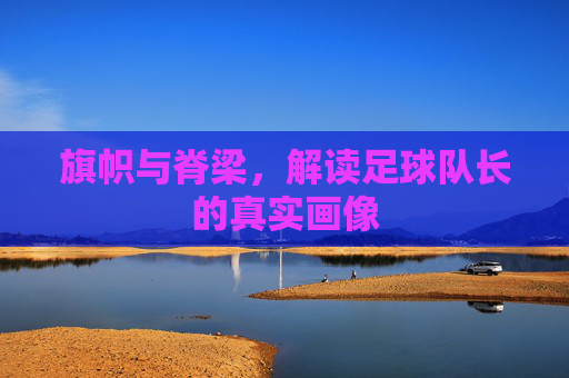 旗帜与脊梁，解读足球队长的真实画像