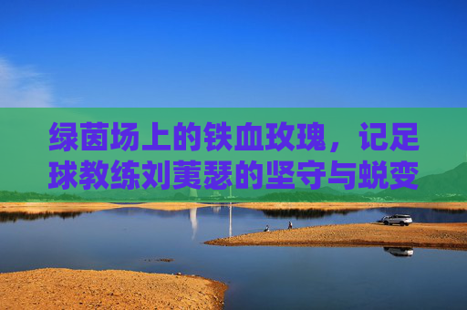 绿茵场上的铁血玫瑰，记足球教练刘荑瑟的坚守与蜕变