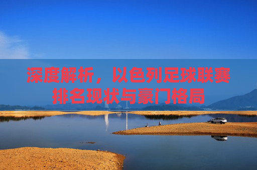 深度解析，以色列足球联赛排名现状与豪门格局