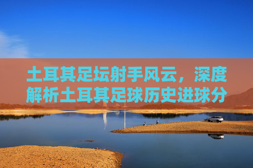 土耳其足坛射手风云，深度解析土耳其足球历史进球分数榜