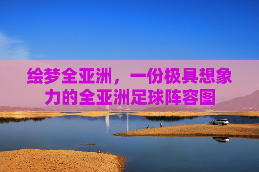 绘梦全亚洲，一份极具想象力的全亚洲足球阵容图