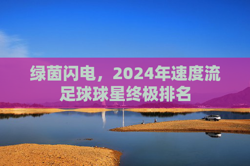 绿茵闪电，2024年速度流足球球星终极排名