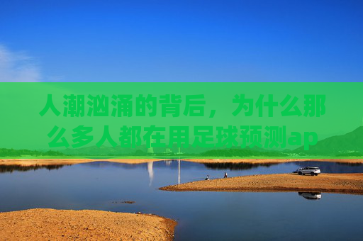 人潮汹涌的背后，为什么那么多人都在用足球预测app？真相究竟是什么？