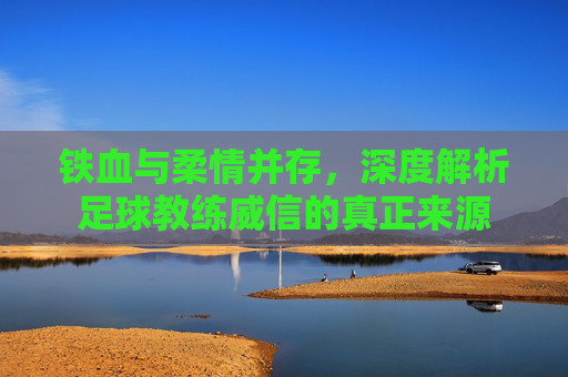 铁血与柔情并存，深度解析足球教练威信的真正来源