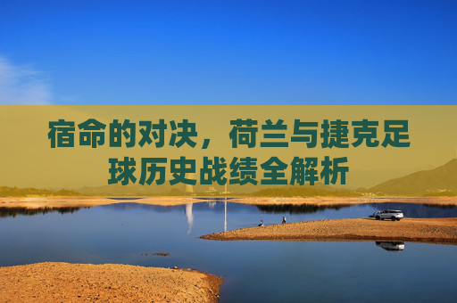 宿命的对决，荷兰与捷克足球历史战绩全解析