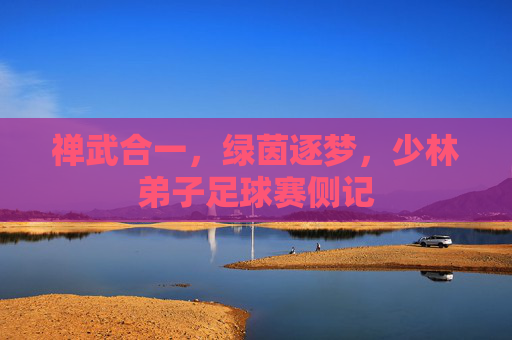 禅武合一，绿茵逐梦，少林弟子足球赛侧记