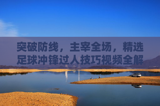 突破防线，主宰全场，精选足球冲锋过人技巧视频全解析