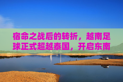 宿命之战后的转折，越南足球正式超越泰国，开启东南亚新纪元
