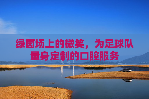 绿茵场上的微笑，为足球队量身定制的口腔服务