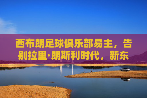 西布朗足球俱乐部易主，告别拉里·朗斯利时代，新东家注入新希望