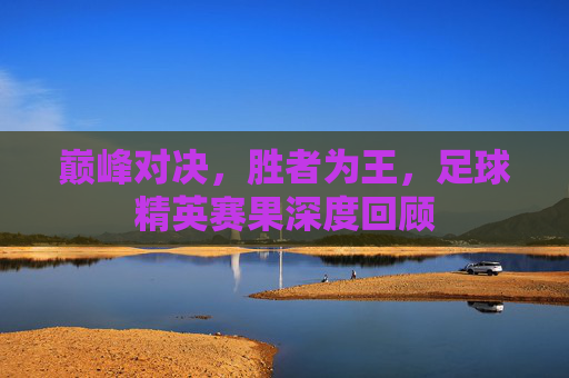 巅峰对决，胜者为王，足球精英赛果深度回顾
