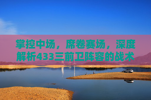 掌控中场，席卷赛场，深度解析433三前卫阵容的战术魅力