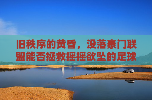 旧秩序的黄昏,没落豪门联盟能否拯救摇摇欲坠的足球帝国