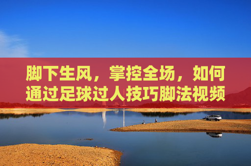 脚下生风，掌控全场，如何通过足球过人技巧脚法视频进阶球场王者