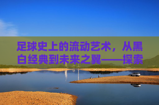 足球史上的流动艺术，从黑白经典到未来之翼——探索世界杯足球样式的演变