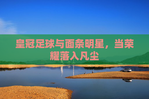 皇冠足球与面条明星，当荣耀落入凡尘