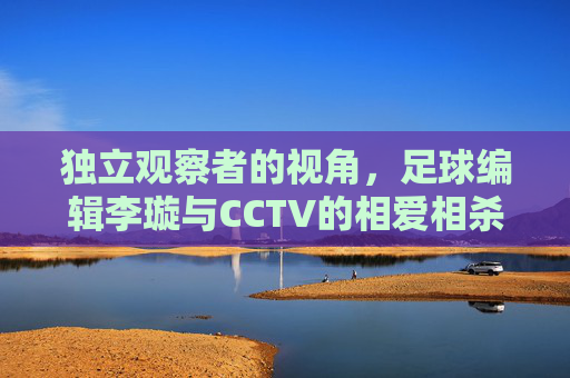 独立观察者的视角，足球编辑李璇与CCTV的相爱相杀与专业博弈