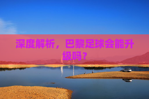 深度解析,巴黎足球会能升级吗?