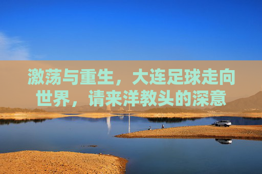 激荡与重生,大连足球走向世界,请来洋教头的深意