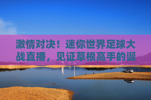 激情对决!迷你世界足球大战直播,见证草根高手的诞生