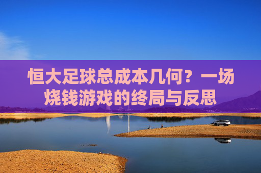 恒大足球总成本几何?一场烧钱游戏的终局与反思