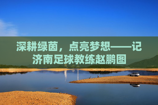 深耕绿茵，点亮梦想——记济南足球教练赵鹏图