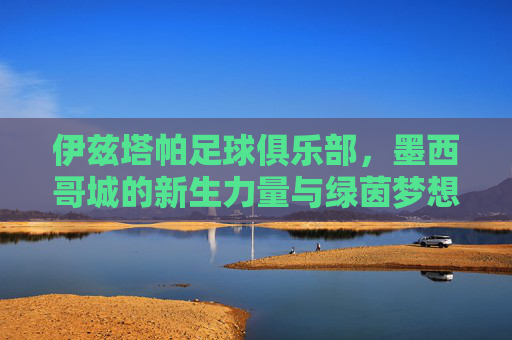 伊兹塔帕足球俱乐部,墨西哥城的新生力量与绿茵梦想