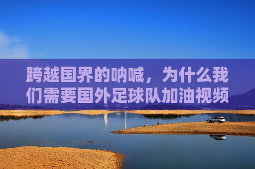跨越国界的呐喊,为什么我们需要国外足球队加油视频