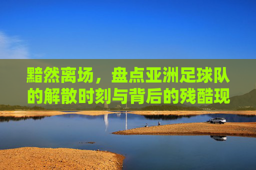 黯然离场,盘点亚洲足球队的解散时刻与背后的残酷现实
