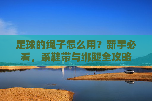 足球的绳子怎么用?新手必看,系鞋带与绑腿全攻略