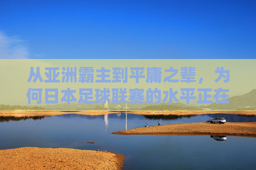 从亚洲霸主到平庸之辈,为何日本足球联赛的水平正在下滑