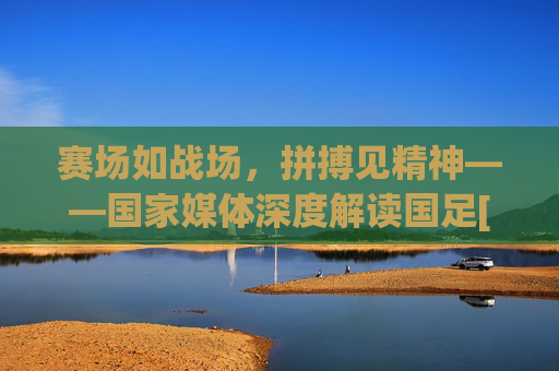 赛场如战场，拼搏见精神——国家媒体深度解读国足[比赛名称]
