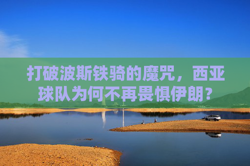 打破波斯铁骑的魔咒，西亚球队为何不再畏惧伊朗？
