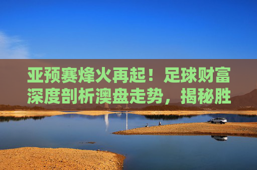 亚预赛烽火再起!足球财富深度剖析澳盘走势,揭秘胜平负背后的玄机