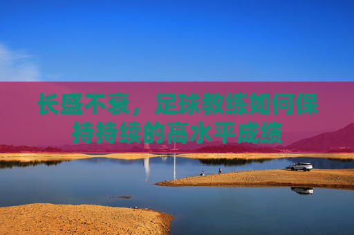 长盛不衰，足球教练如何保持持续的高水平成绩