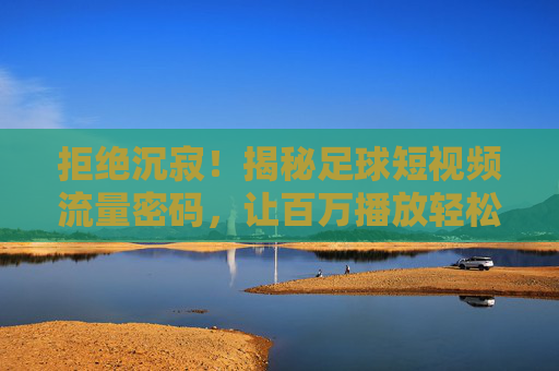 拒绝沉寂！揭秘足球短视频流量密码，让百万播放轻松到手