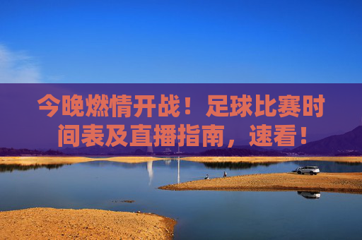 今晚燃情开战！足球比赛时间表及直播指南，速看！