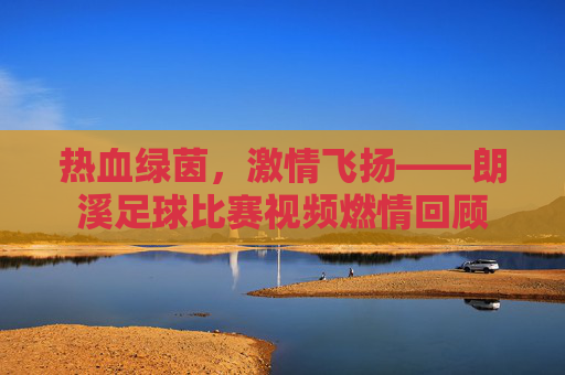 热血绿茵,激情飞扬——朗溪足球比赛视频燃情回顾