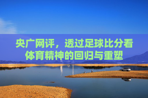 央广网评，透过足球比分看体育精神的回归与重塑