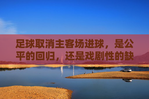 足球取消主客场进球,是公平的回归,还是戏剧性的缺失?