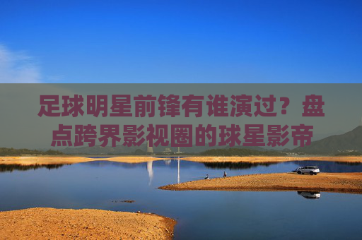 足球明星前锋有谁演过？盘点跨界影视圈的球星影帝