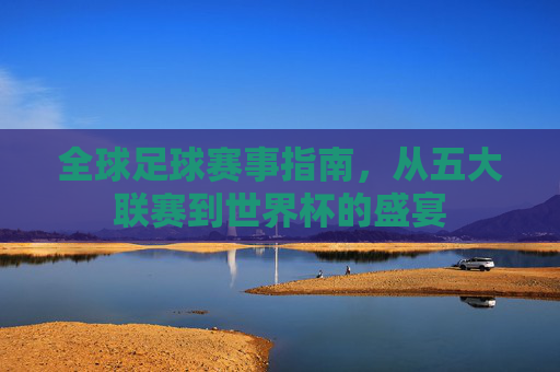 全球足球赛事指南，从五大联赛到世界杯的盛宴